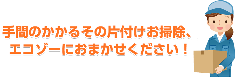 手間のかかるその片付けお掃除、エコゾーにお任せください!