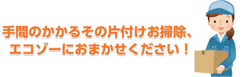 手間のかかるその片付けお掃除、エコゾーにお任せください!