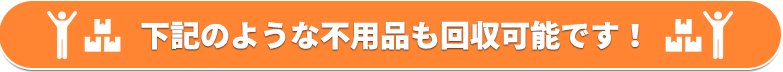 下記のような不用品も回収可能です！